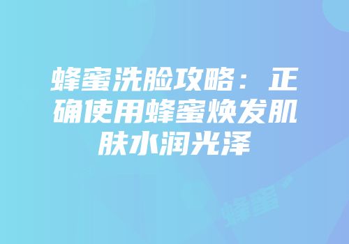 蜂蜜洗脸攻略：正确使用蜂蜜焕发肌肤水润光泽