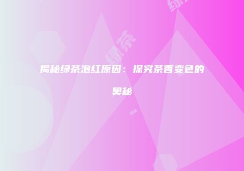 揭秘绿茶泡红原因：探究茶香变色的奥秘