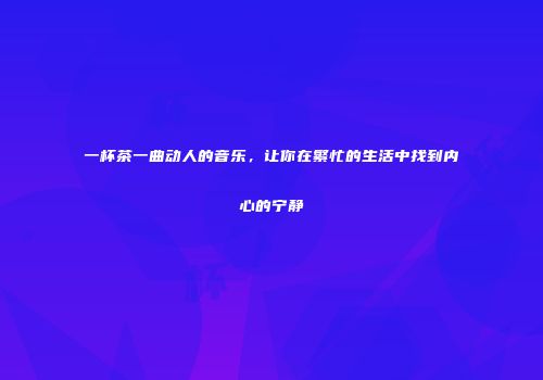 一杯茶一曲动人的音乐，让你在繁忙的生活中找到内心的宁静