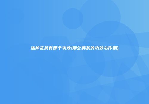 洛神花茶有哪个功效(蒲公英茶的功效与作用)
