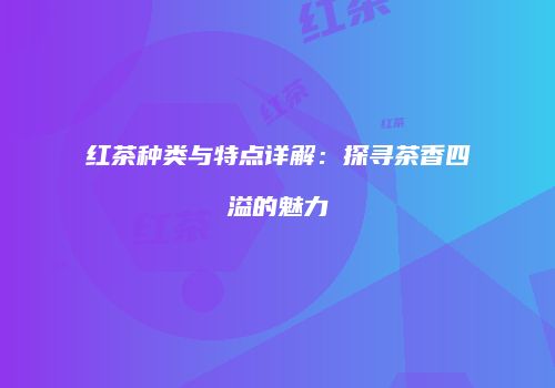 红茶种类与特点详解：探寻茶香四溢的魅力