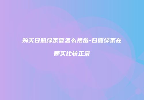 购买日照绿茶要怎么挑选-日照绿茶在哪买比较正宗
