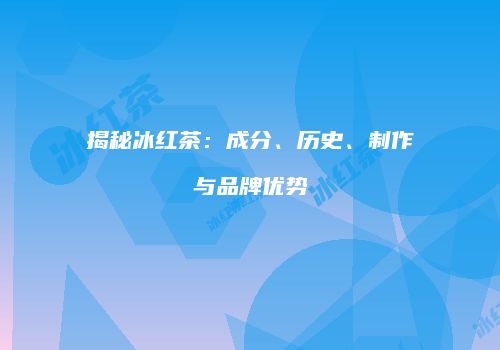 揭秘冰红茶：成分、历史、制作与品牌优势