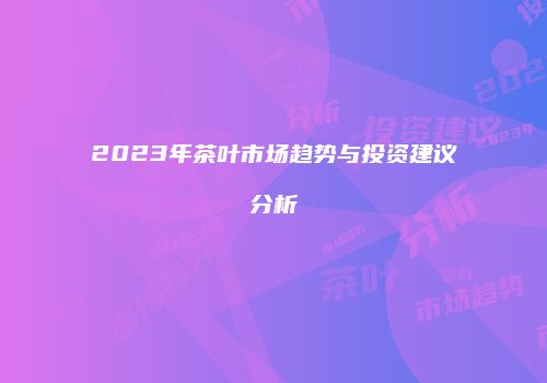 2023年茶叶市场趋势与投资建议分析