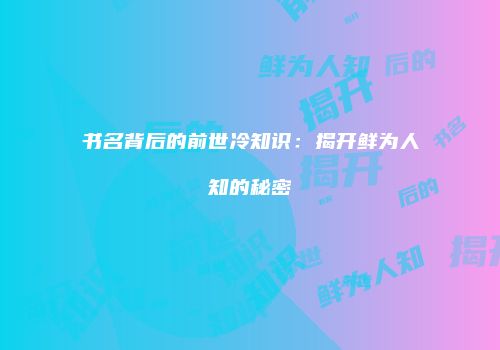 书名背后的前世冷知识：揭开鲜为人知的秘密