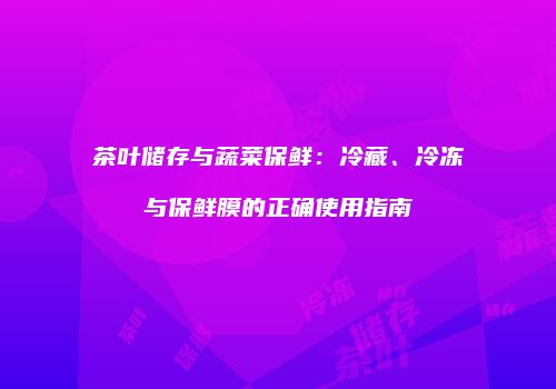 茶叶储存与蔬菜保鲜：冷藏、冷冻与保鲜膜的正确使用指南