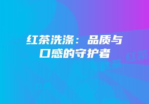 红茶洗涤：品质与口感的守护者