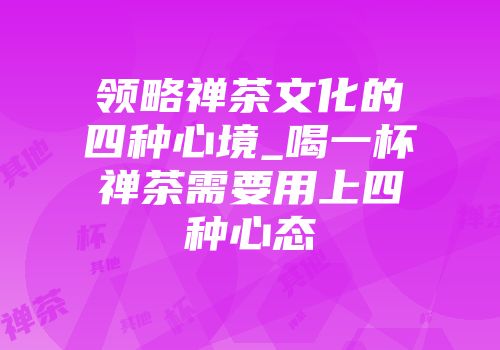 领略禅茶文化的四种心境_喝一杯禅茶需要用上四种心态