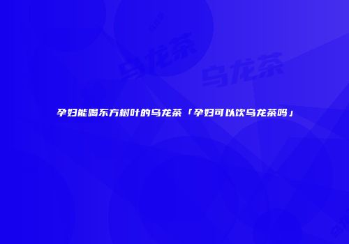 孕妇能喝东方树叶的乌龙茶「孕妇可以饮乌龙茶吗」