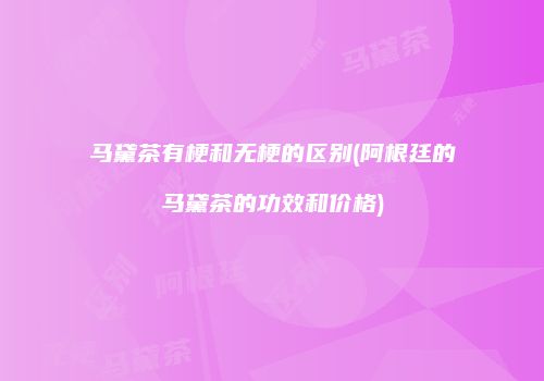 马黛茶有梗和无梗的区别(阿根廷的马黛茶的功效和价格)