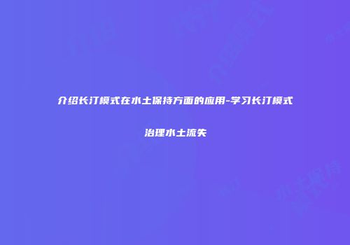 介绍长汀模式在水土保持方面的应用-学习长汀模式治理水土流失