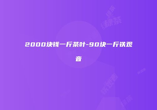 2000块钱一斤茶叶-90块一斤铁观音