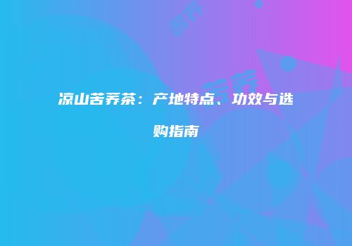 凉山苦荞茶：产地特点、功效与选购指南