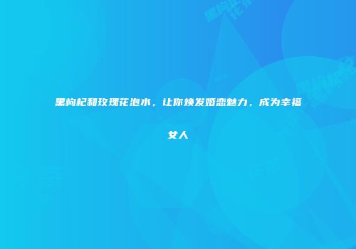 黑枸杞和玫瑰花泡水，让你焕发婚恋魅力，成为幸福女人