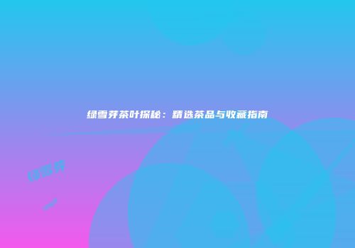 绿雪芽茶叶探秘：精选茶品与收藏指南
