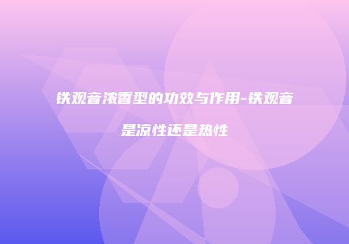 铁观音浓香型的功效与作用-铁观音是凉性还是热性