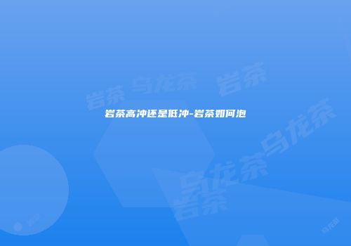 岩茶高冲还是低冲-岩茶如何泡