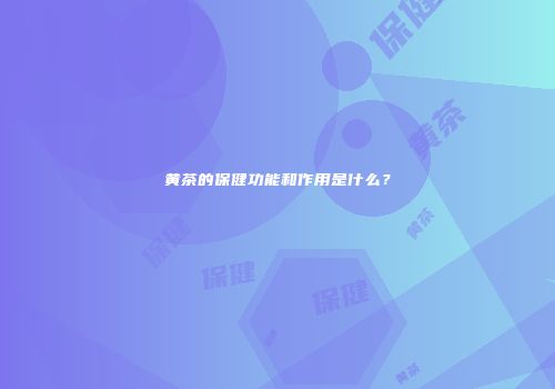 黄茶的保健功能和作用是什么？