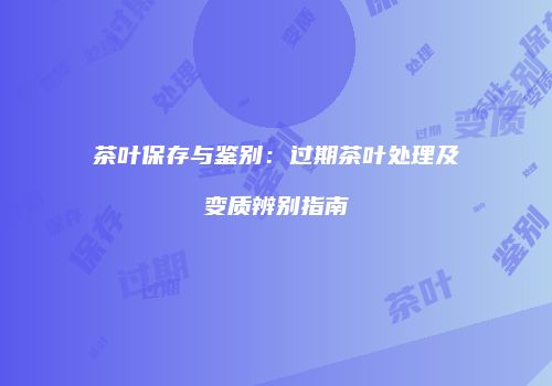 茶叶保存与鉴别：过期茶叶处理及变质辨别指南