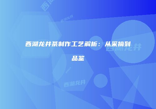 西湖龙井茶制作工艺解析：从采摘到品鉴