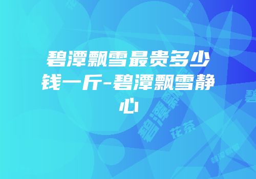 碧潭飘雪最贵多少钱一斤-碧潭飘雪静心