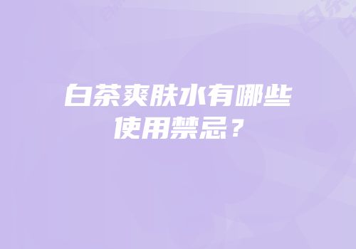 白茶爽肤水有哪些使用禁忌？
