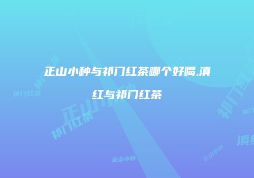 正山小种与祁门红茶哪个好喝,滇红与祁门红茶