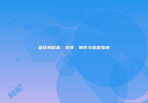菊花枸杞茶：功效、制作与搭配指南