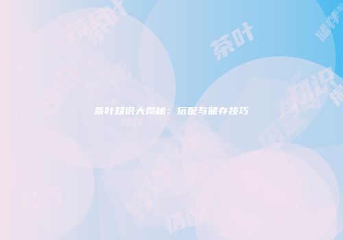 茶叶知识大揭秘：搭配与储存技巧