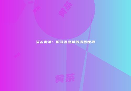 安吉黄茶：探寻多品种的清香世界