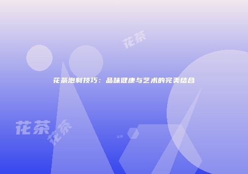 花茶泡制技巧：品味健康与艺术的完美结合