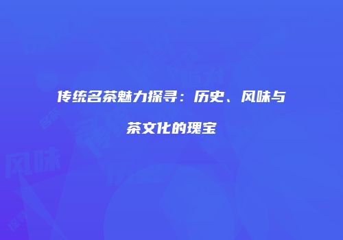传统名茶魅力探寻：历史、风味与茶文化的瑰宝