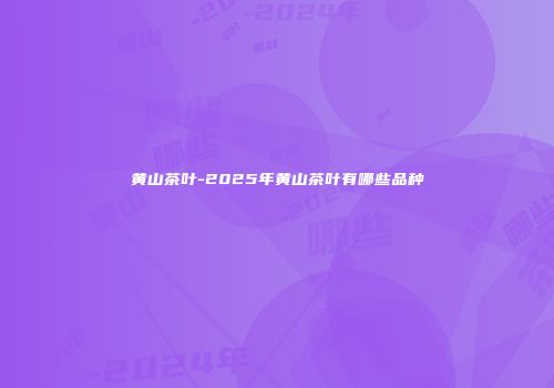 黄山茶叶-2025年黄山茶叶有哪些品种
