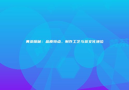黄茶探秘：品质特点、制作工艺与茶文化地位