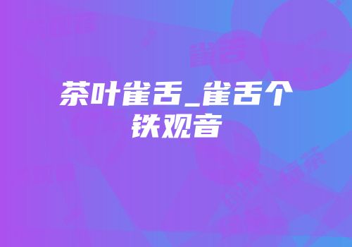 茶叶雀舌_雀舌个铁观音