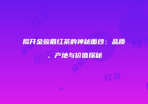 揭开金骏眉红茶的神秘面纱：品质、产地与价值探秘