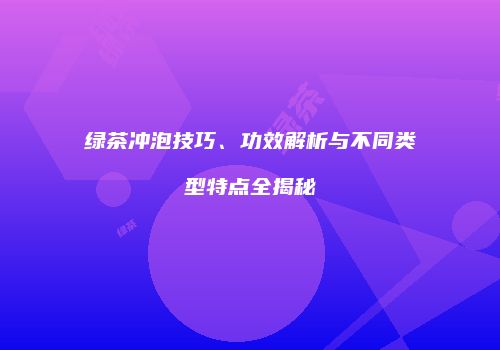 绿茶冲泡技巧、功效解析与不同类型特点全揭秘