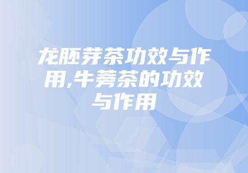 龙胚芽茶功效与作用,牛蒡茶的功效与作用