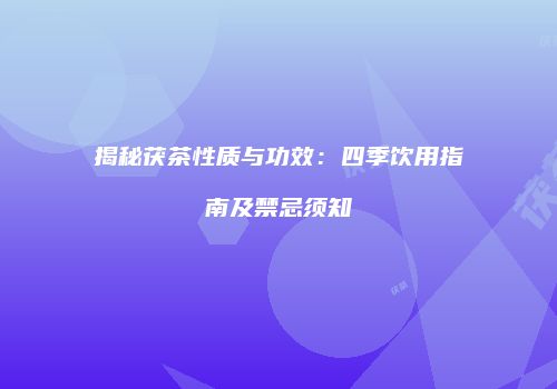 揭秘茯茶性质与功效：四季饮用指南及禁忌须知
