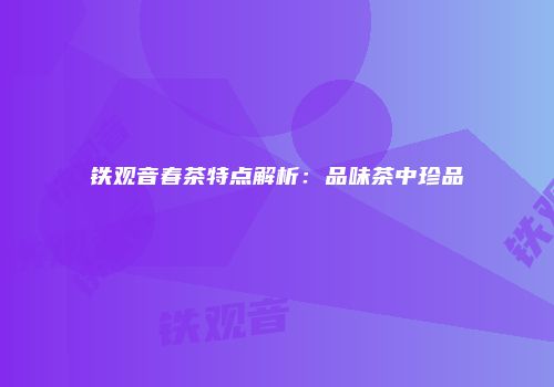 铁观音春茶特点解析：品味茶中珍品
