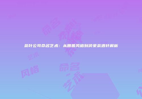 茶叶公司命名艺术：从田园风格到润豪茶酒轩解析