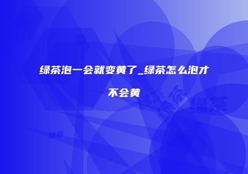 绿茶泡一会就变黄了_绿茶怎么泡才不会黄