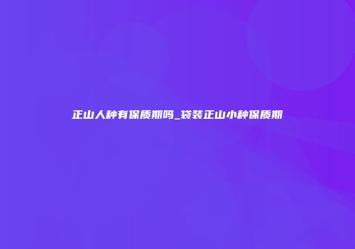 正山人种有保质期吗_袋装正山小种保质期