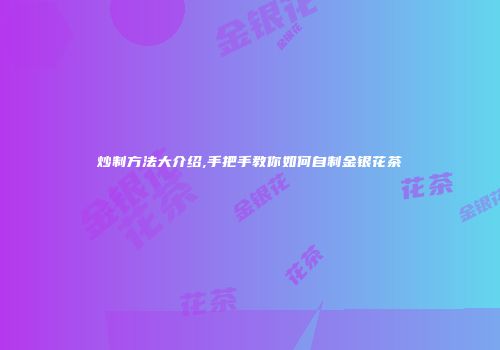 炒制方法大介绍,手把手教你如何自制金银花茶