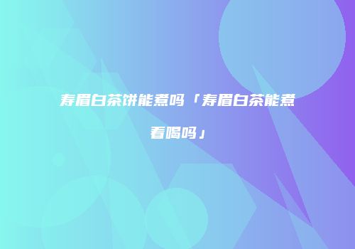 寿眉白茶饼能煮吗「寿眉白茶能煮着喝吗」