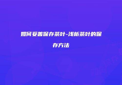 如何妥善保存茶叶-浅析茶叶的保存方法
