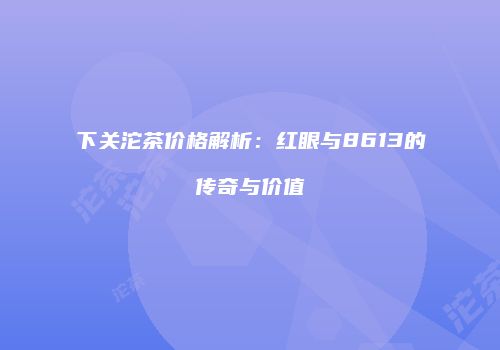 下关沱茶价格解析：红眼与8613的传奇与价值