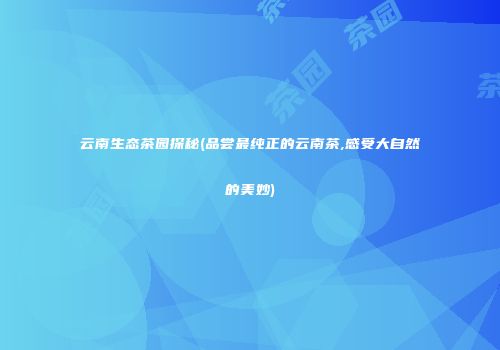 云南生态茶园探秘(品尝最纯正的云南茶,感受大自然的美妙)