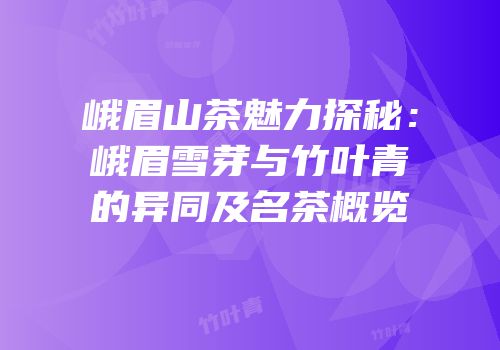 峨眉山茶魅力探秘：峨眉雪芽与竹叶青的异同及名茶概览