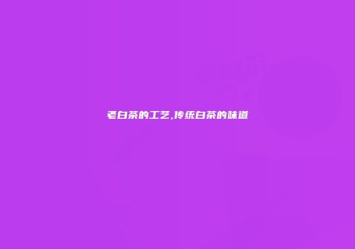 老白茶的工艺,传统白茶的味道